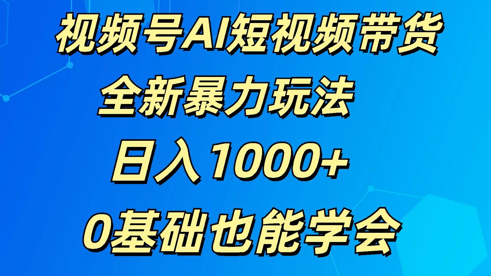 视频号AI短视频带货掘金计划全新暴力玩法 日入1000+ 0基础也能学会-乐码云集
