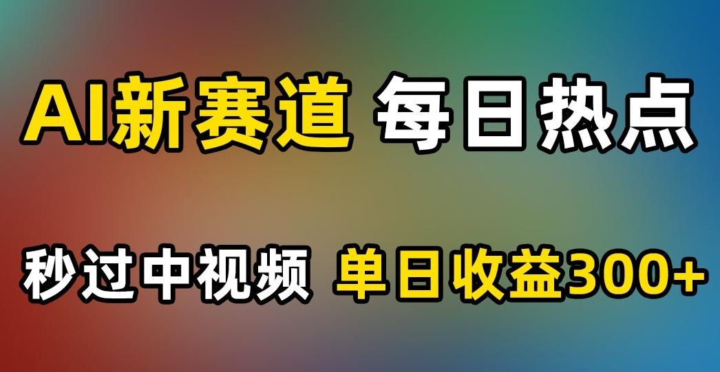 AI新赛道，每日热点，秒过中视频，单日收益300+【揭秘】-乐码云集