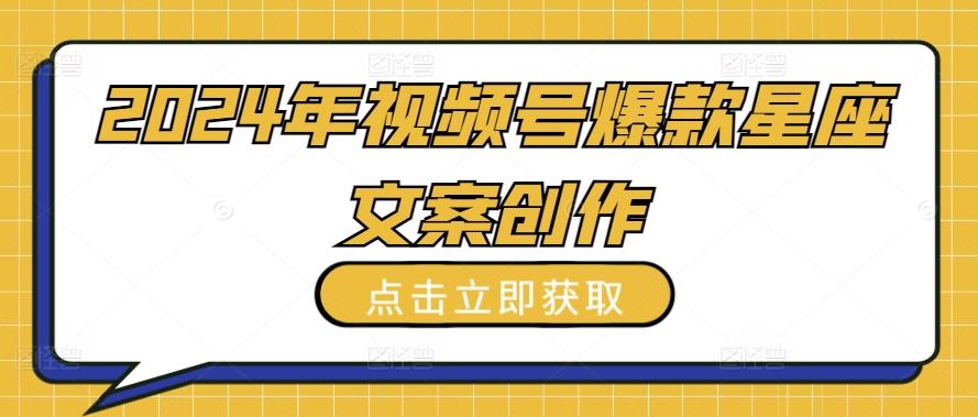 2024年视频号爆款星座文案创作教程【揭秘】-乐码云集