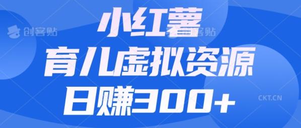 【零成本】小红书靠育儿虚拟资源，日赚300+的保姆级教程-乐码云集