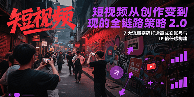短视频从创作到变现的全链路策略2.0,7大流量密码构建IP信任感打造高成交账号-乐码云集