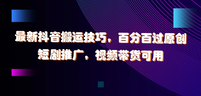 最新抖音搬运技巧，百分百过原创，短剧推广，视频带货可用【揭秘】-乐码云集