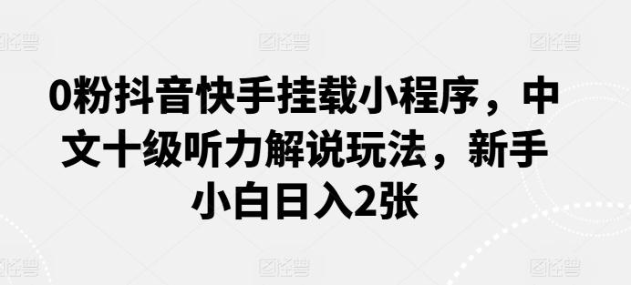 0粉抖音快手挂载小程序，中文十级听力解说玩法，新手小白日入2张-乐码云集