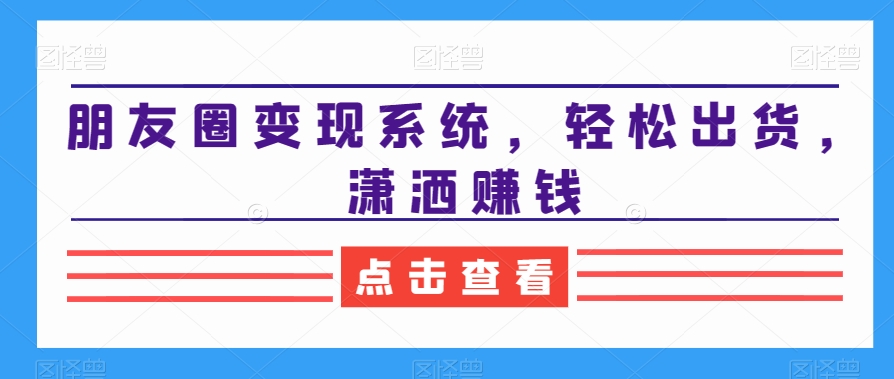 朋友圈变现系统，轻松出货，潇洒赚钱-乐码云集