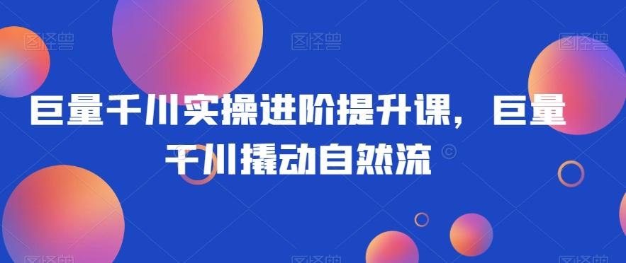 巨量千川实操进阶提升课，巨量干川撬动自然流-乐码云集