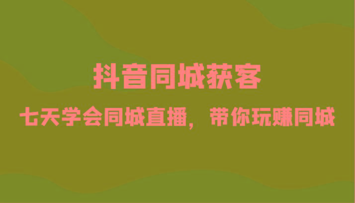 抖音同城获客-七天学会同城直播，带你玩赚同城(34节课)-乐码云集