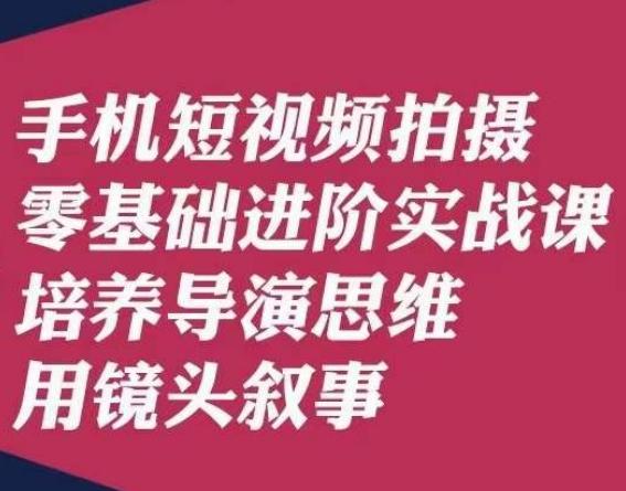手机短视频拍摄零基础进阶实战课，培养导演思维用镜头叙事唐先生-乐码云集
