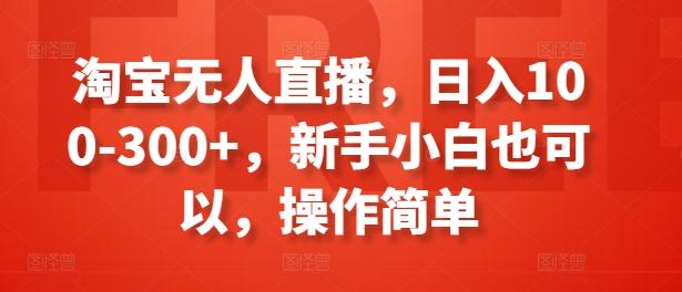 淘宝无人直播，日入100-300+，新手小白也可以，操作简单-乐码云集