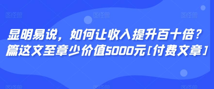 显明易说，如何让收入提升百十倍？‮篇这‬文‮至章‬少价值5000元[付费文章]-乐码云集