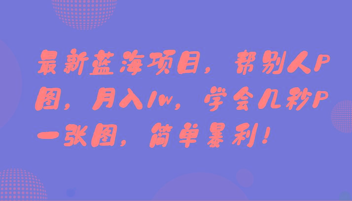 最新蓝海项目，帮别人P图，月入1w，学会几秒P一张图，简单暴利！-乐码云集
