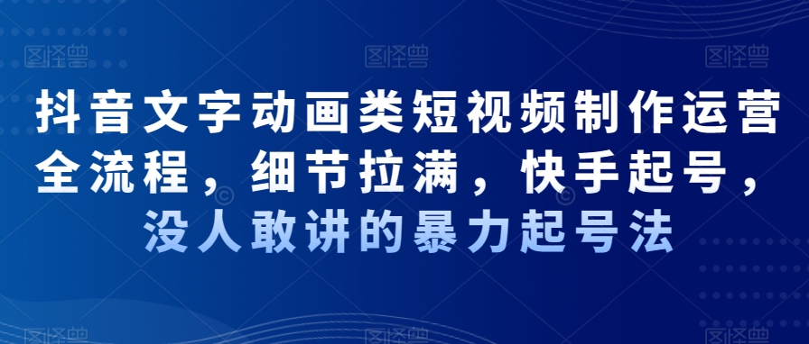 抖音文字动画类短视频制作运营全流程，细节拉满，快手起号，没人敢讲的暴力起号法-乐码云集