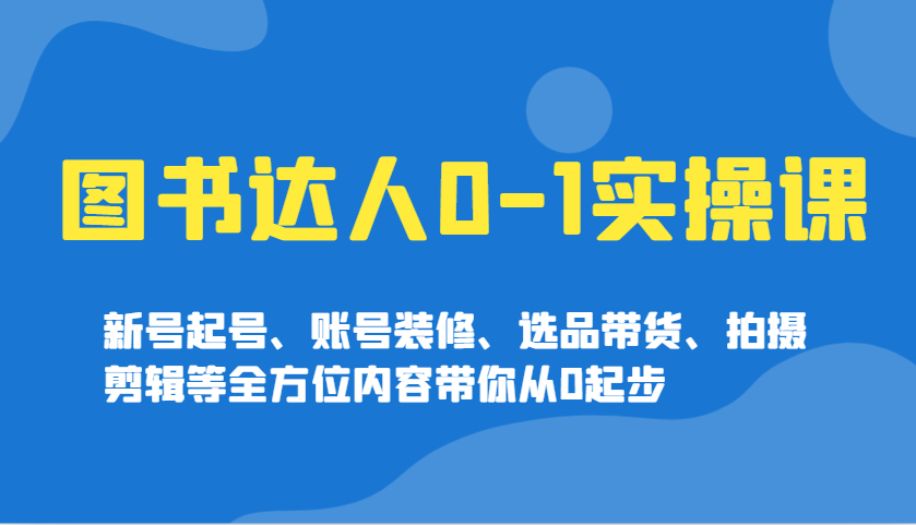 图书达人0-1实操课，新号起号、账号装修、选品带货、拍摄剪辑等全方位内容带你从0起步-乐码云集
