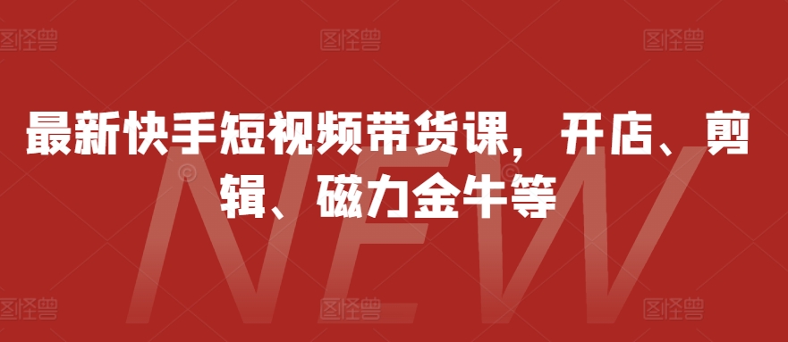 最新快手短视频带货课，开店、剪辑、磁力金牛等-乐码云集
