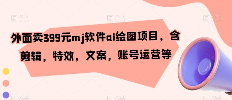 外面卖399元mj软件ai绘图项目，含剪辑，特效，文案，账号运营等-乐码云集