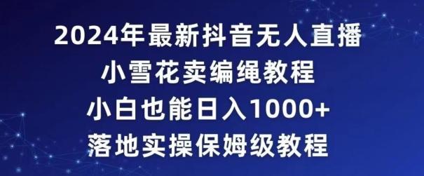 2024年抖音最新无人直播小雪花卖编绳项目，小白也能日入1000+落地实操保姆级教程【揭秘】-乐码云集