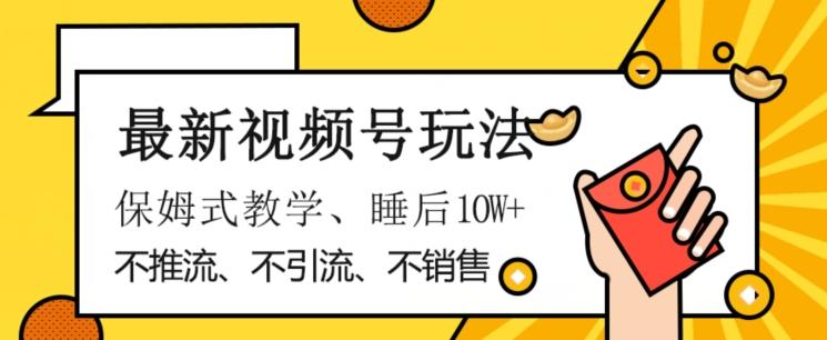 最新视频号玩法，不销售、不引流、不推广，躺着月入1W+，保姆式教学，小白轻松上手【揭秘】-乐码云集