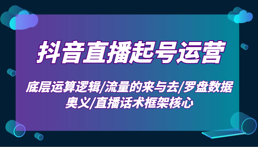 抖音直播起号运营:底层运算逻辑/流量的来与去/罗盘数据奥义/直播话术框架核心-乐码云集