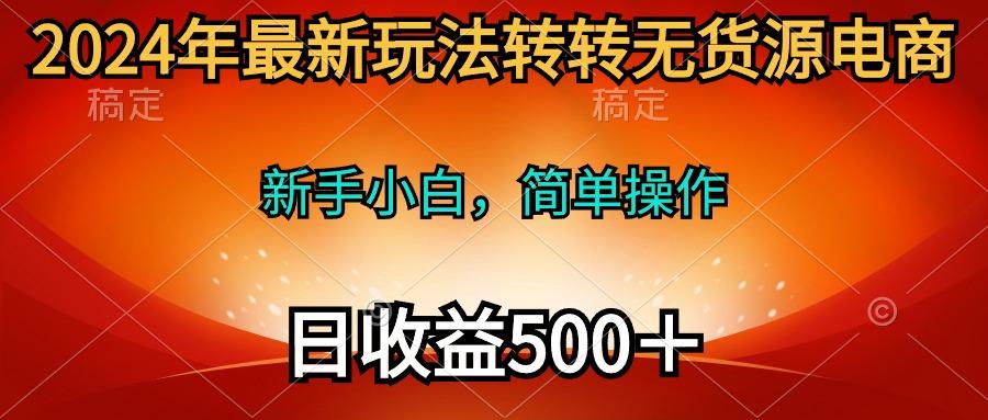 (10003期)2024年最新玩法转转无货源电商，新手小白 简单操作，长期稳定 日收入500＋-乐码云集