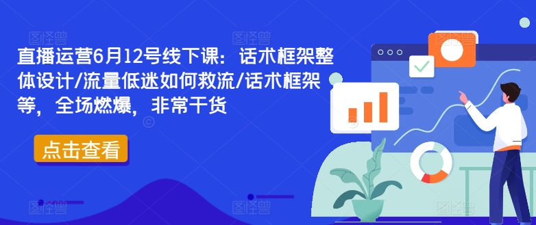 直播运营6月12号线下课：话术框架整体设计/流量低迷如何救流/话术框架等，全场燃爆，非常干货-乐码云集