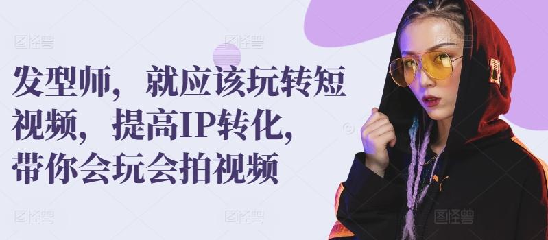 发型师，就应该玩转短视频，提高IP转化，带你会玩会拍视频-乐码云集