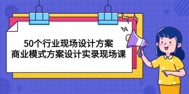 50个行业 现场设计方案，商业模式方案设计实录现场课(50节课-乐码云集