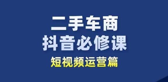 二手车商抖音必修课短视频运营，二手车行业从业者新赛道-乐码云集
