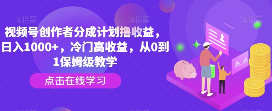 视频号创作者分成计划撸收益，日入1000+，冷门高收益，从0到1保姆级教学-乐码云集