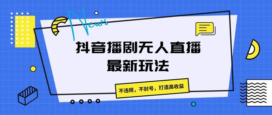 抖音播剧无人直播最新玩法，不违规，不封号，打造高收益-乐码云集