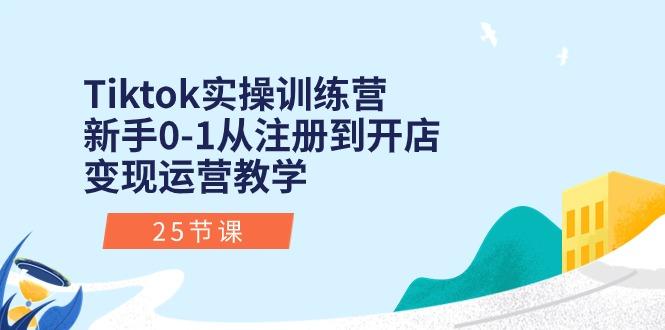 Tiktok实操训练营：新手0-1从注册到开店变现运营教学(25节课-乐码云集