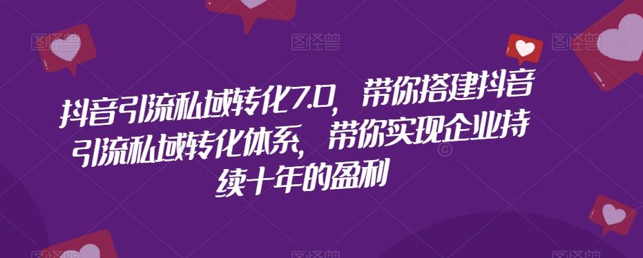 抖音引流私域转化7.0，带你搭建抖音引流私域转化体系，带你实现企业持续十年的盈利-乐码云集