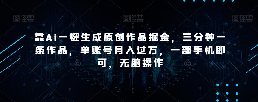 靠Ai一键生成原创作品掘金，三分钟一条作品，单账号月入过万，一部手机即可，无脑操作【揭秘】-乐码云集