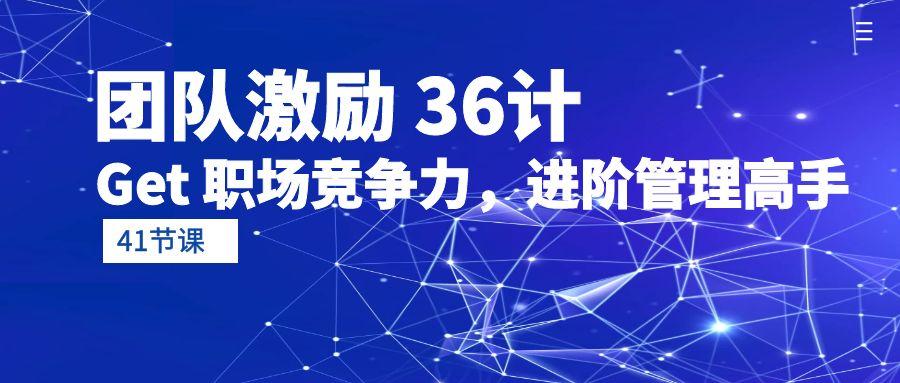 (10033期)团队激励 36计-Get 职场竞争力，进阶管理高手(41节课)-乐码云集