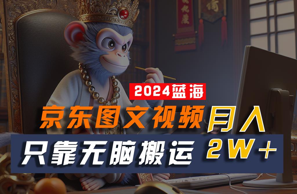 2024最新蓝海项目，只靠无脑搬运，不需要剪辑，有手就会，京东图文视频，每月亲测2w+-乐码云集