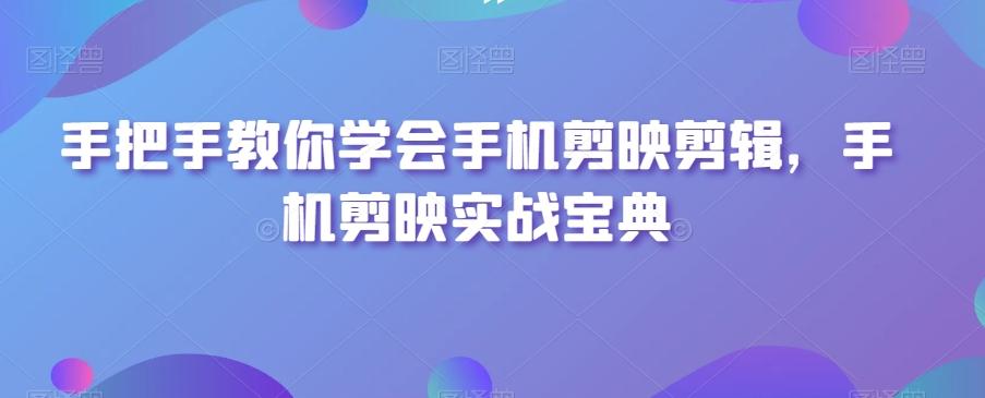手把手教你学会手机剪映剪辑，手机剪映实战宝典-乐码云集