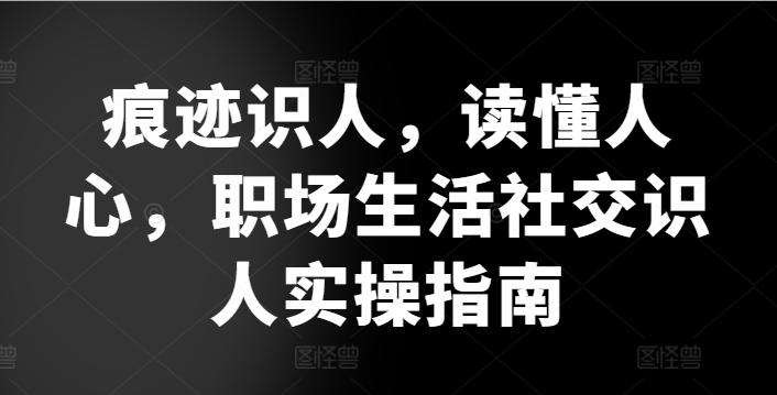 痕迹识人，读懂人心，​职场生活社交识人实操指南-乐码云集
