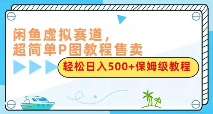 闲鱼虚拟赛道，超简单P图教程售卖，轻松日入500+保姆级教程-乐码云集