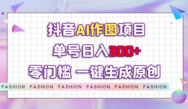 抖音AI作图项目，0门槛单号日入300+，一键生成原创图文【揭秘】-乐码云集