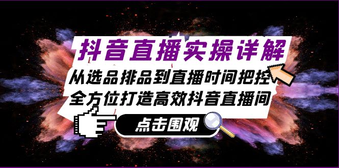抖音直播实操详解：从选品排品到直播时间把控，全方位打造高效抖音直播间-乐码云集