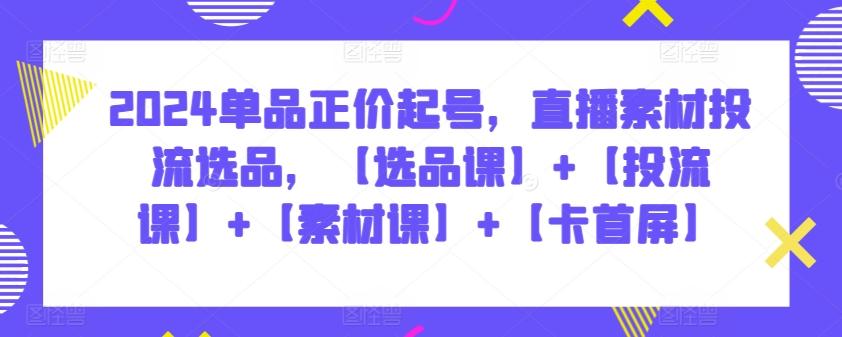 2024单品正价起号，直播素材投流选品，【选品课】+【投流课】+【素材课】+【卡首屏】-乐码云集