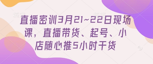 直播密训3月21~22日现场课，​直播带货、起号、小店随心推5小时干货-乐码云集