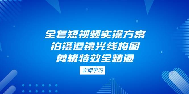 全套短视频实操方案，拍摄运镜光线构图，剪辑特效全精通-乐码云集