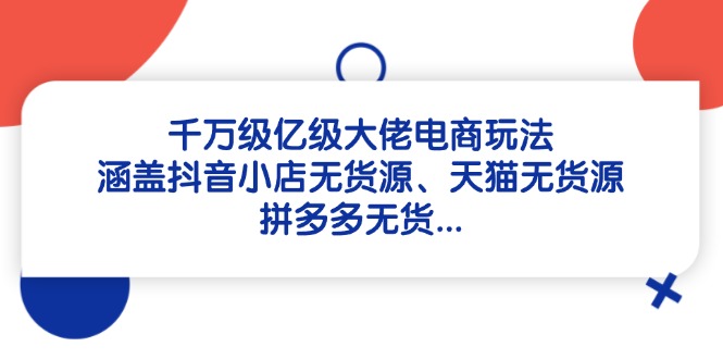 千万级亿级大佬电商玩法：涵盖抖音小店无货源、天猫无货源、拼多多无货...-乐码云集