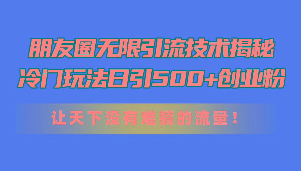 朋友圈无限引流技术揭秘，一个冷门玩法日引500+创业粉，让天下没有难搞…-乐码云集