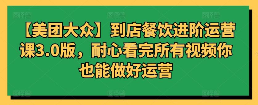 【美团大众】到店餐饮进阶运营课3.0版，耐心看完所有视频你也能做好运营-乐码云集