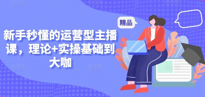 新手秒懂的运营型主播课，理论+实操基础到大咖-乐码云集