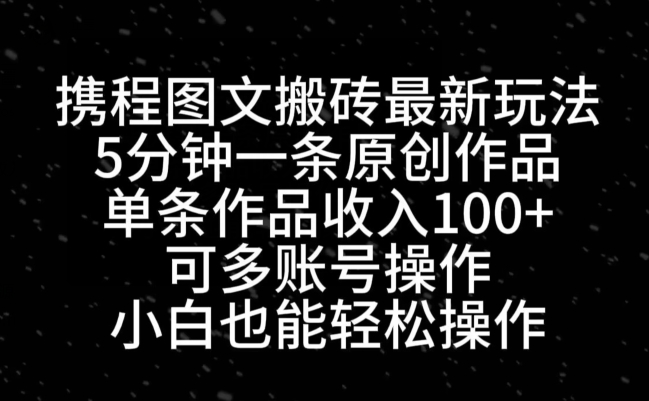 携程图文搬砖最新玩法，5分钟一条原创作品，单条作品收入100+-乐码云集
