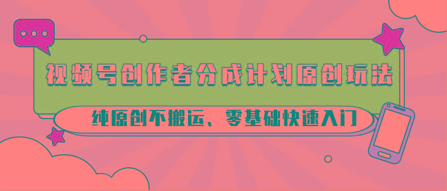 视频号创作者分成计划原创玩法；纯原创不搬运、零基础快速入门-乐码云集