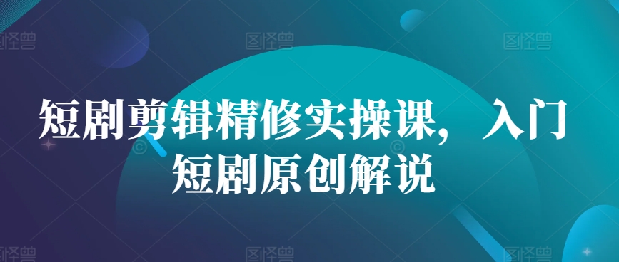 短剧剪辑精修实操课，入门短剧原创解说-乐码云集