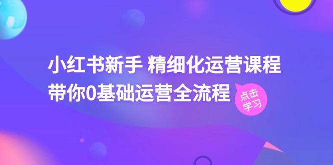 小红书新手 精细化运营课程，带你0基础运营全流程(41节视频课-乐码云集