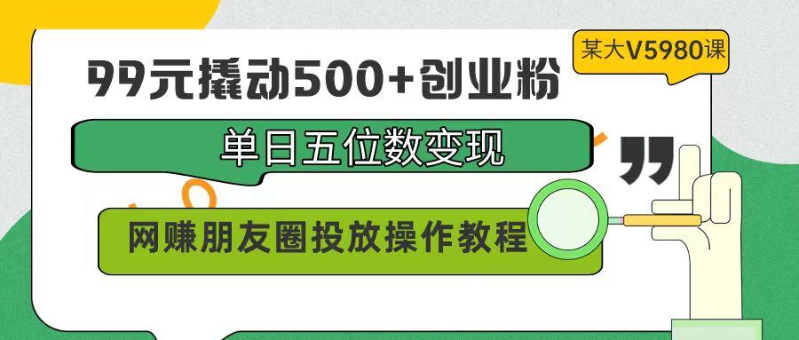 (9534期)99元撬动500+创业粉，单日五位数变现，网赚朋友圈投放操作教程价值5980！-乐码云集